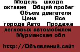  › Модель ­ шкода октавия › Общий пробег ­ 140 › Объем двигателя ­ 2 › Цена ­ 450 - Все города Авто » Продажа легковых автомобилей   . Мурманская обл.